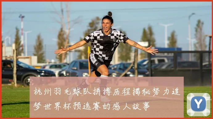 杭州羽毛球队拼搏历程揭秘努力追梦世界杯预选赛的感人故事