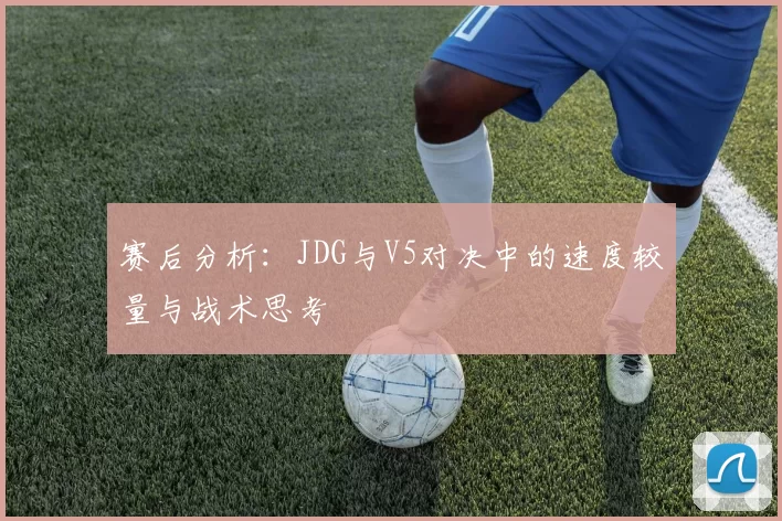 赛后分析：JDG与V5对决中的速度较量与战术思考