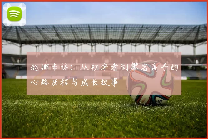赵娜专访：从初学者到攀岩高手的心路历程与成长故事