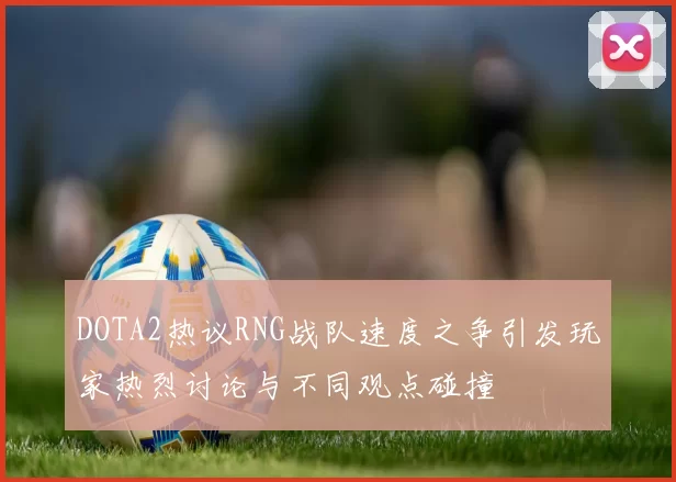 DOTA2热议RNG战队速度之争引发玩家热烈讨论与不同观点碰撞