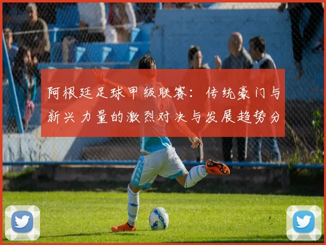 阿根廷足球甲级联赛：传统豪门与新兴力量的激烈对决与发展趋势分析