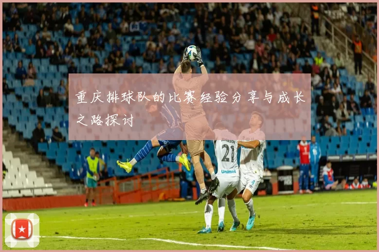 重庆排球队的比赛经验分享与成长之路探讨