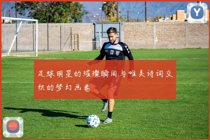 足球明星的璀璨瞬间与唯美诗词交织的梦幻画卷