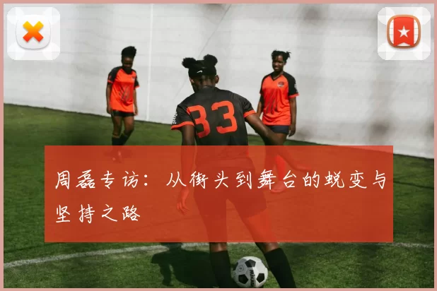 周磊专访：从街头到舞台的蜕变与坚持之路