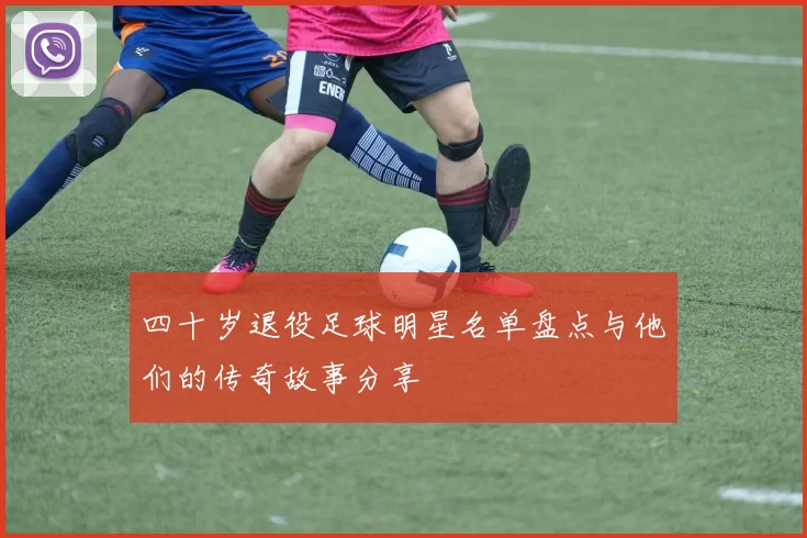 四十岁退役足球明星名单盘点与他们的传奇故事分享