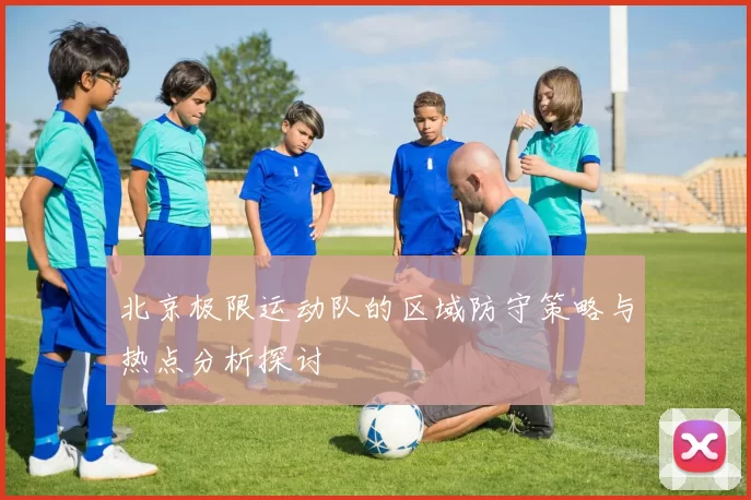 北京极限运动队的区域防守策略与热点分析探讨