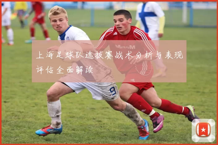 上海足球队选拔赛战术分析与表现评估全面解读