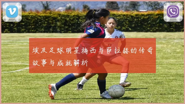 埃及足球明星梅西与萨拉赫的传奇故事与成就解析