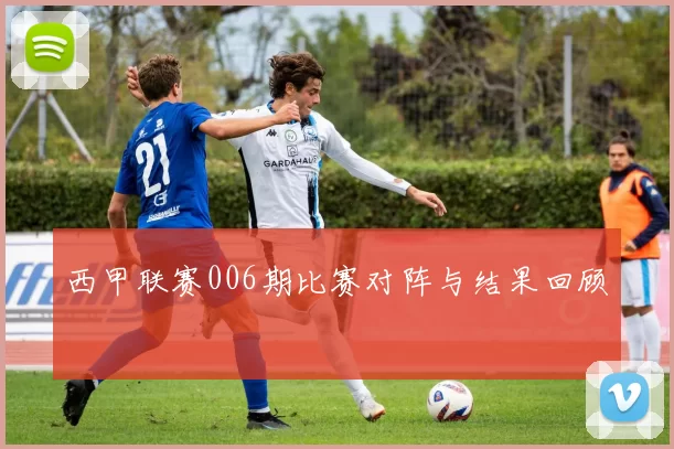 西甲联赛006期比赛对阵与结果回顾