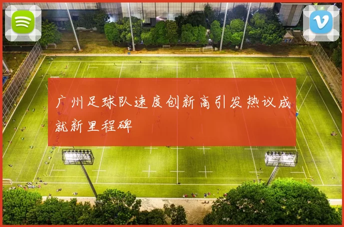广州足球队速度创新高引发热议成就新里程碑