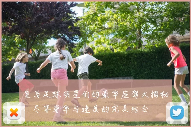 皇马足球明星们的豪华座驾大揭秘，尽享奢华与速度的完美结合