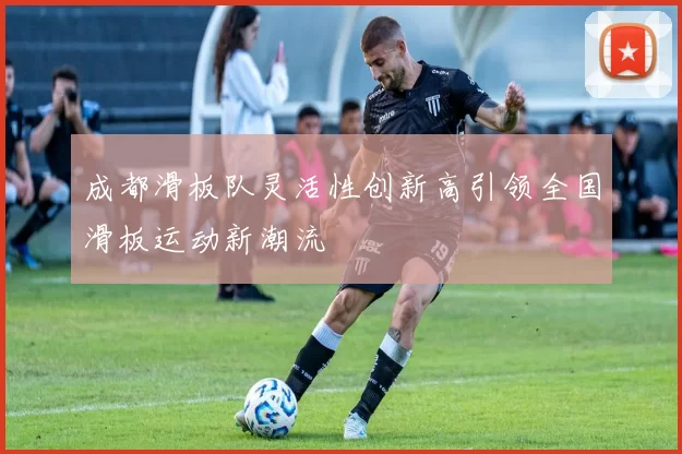 成都滑板队灵活性创新高引领全国滑板运动新潮流