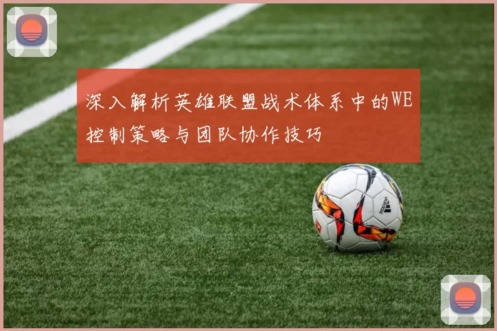深入解析英雄联盟战术体系中的WE控制策略与团队协作技巧