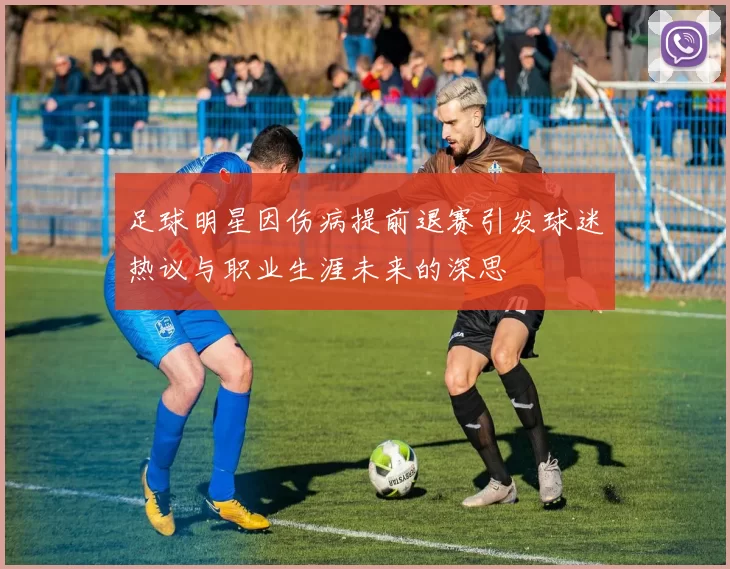 足球明星因伤病提前退赛引发球迷热议与职业生涯未来的深思