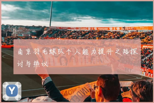 南京羽毛球队个人能力提升之路探讨与热议