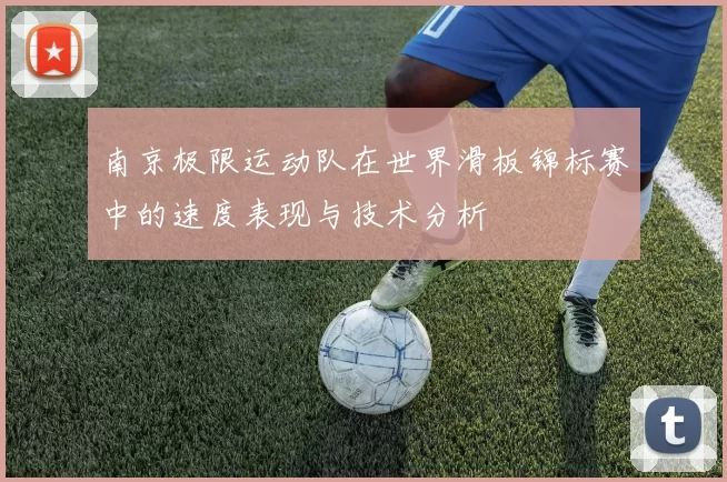 南京极限运动队在世界滑板锦标赛中的速度表现与技术分析