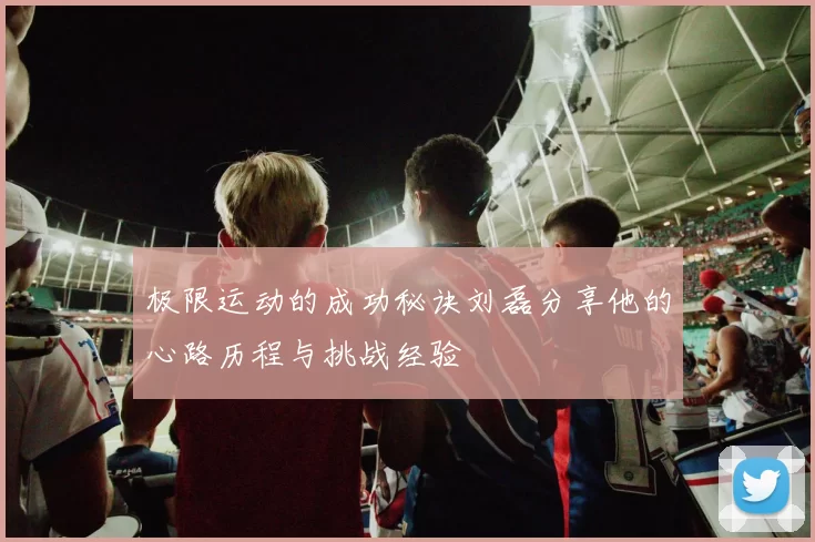 极限运动的成功秘诀刘磊分享他的心路历程与挑战经验