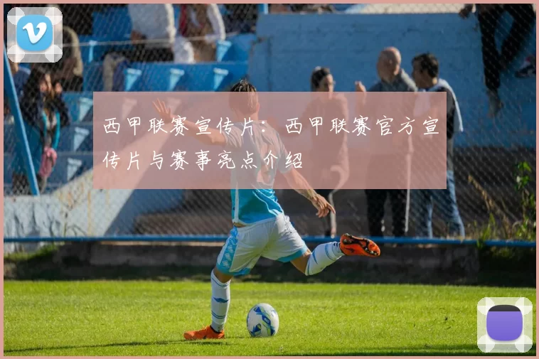 西甲联赛宣传片：西甲联赛官方宣传片与赛事亮点介绍