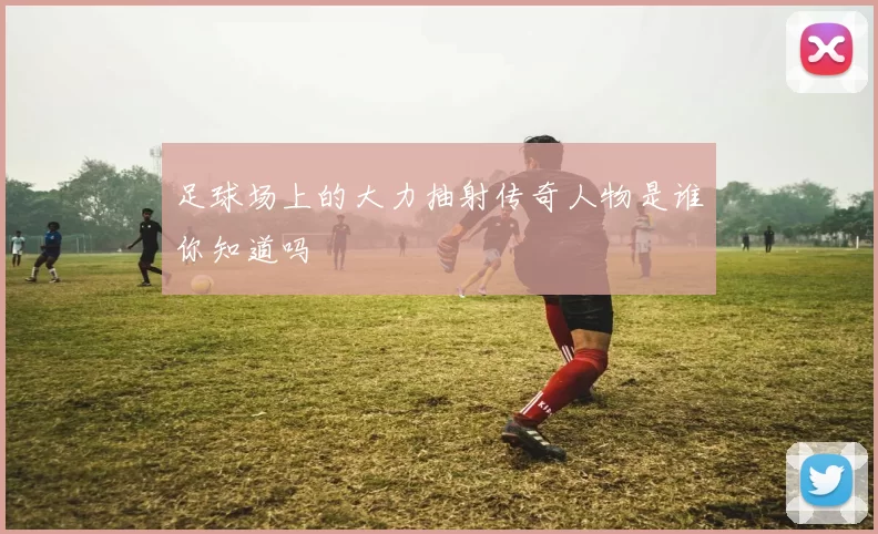 足球场上的大力抽射传奇人物是谁你知道吗