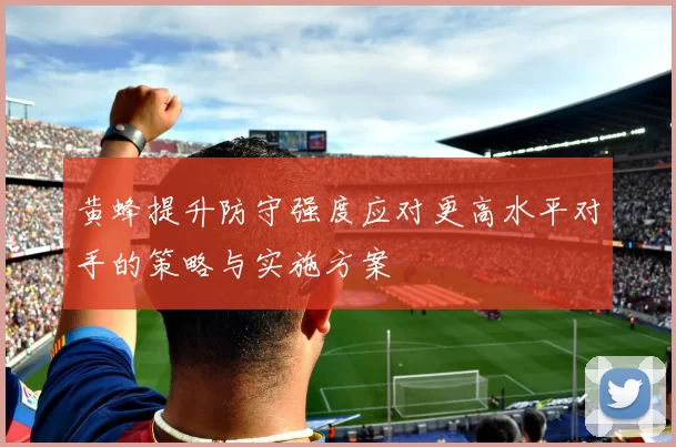 黄蜂提升防守强度应对更高水平对手的策略与实施方案