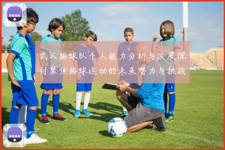武汉排球队个人能力分析与发展探讨聚焦排球运动的未来潜力与挑战