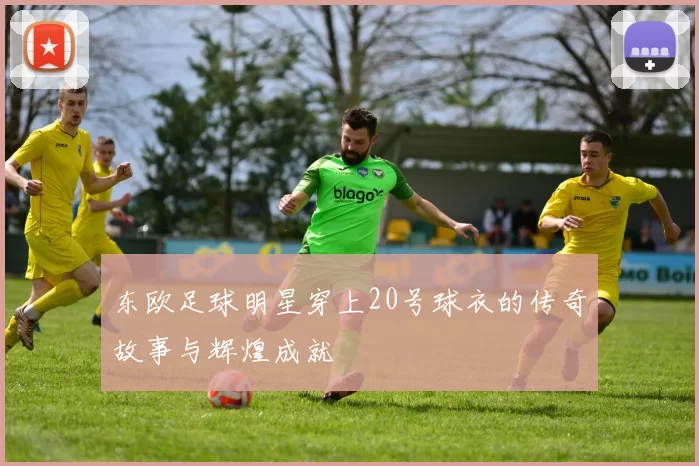 东欧足球明星穿上20号球衣的传奇故事与辉煌成就
