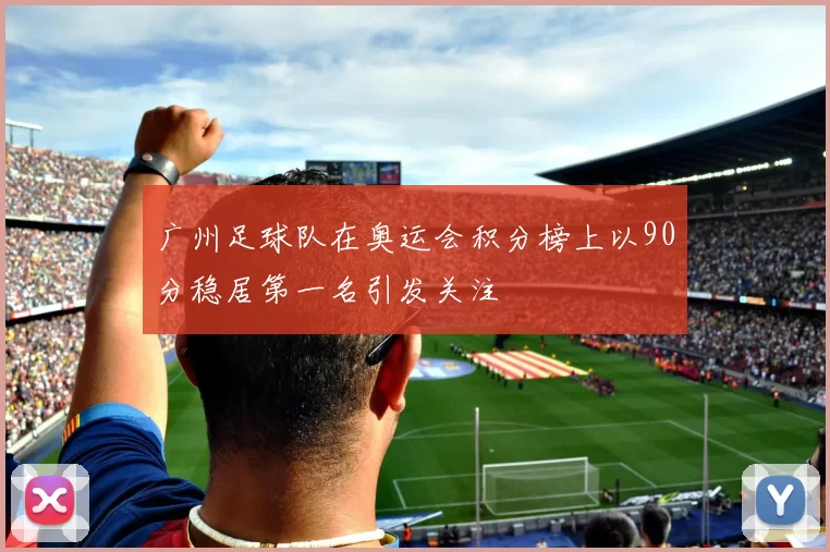 广州足球队在奥运会积分榜上以90分稳居第一名引发关注