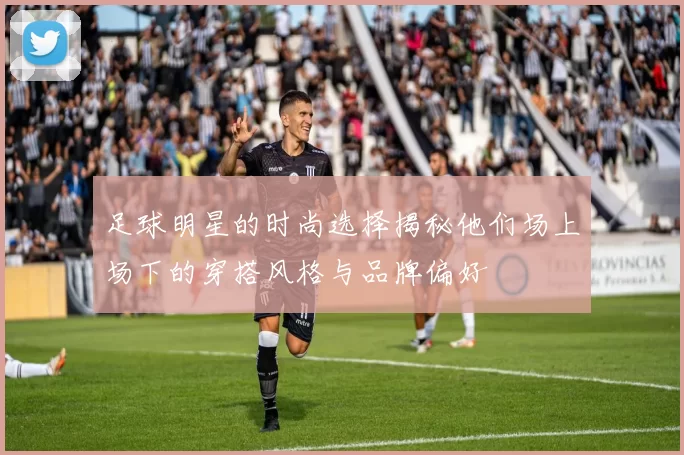 足球明星的时尚选择揭秘他们场上场下的穿搭风格与品牌偏好