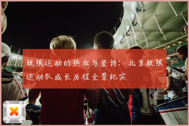 极限运动的热血与坚持：北京极限运动队成长历程全景纪实