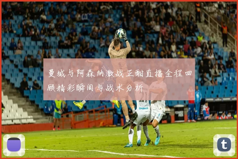 曼城与阿森纳激战正酣直播全程回顾精彩瞬间与战术分析