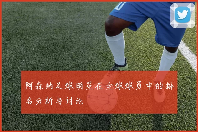阿森纳足球明星在全球球员中的排名分析与讨论
