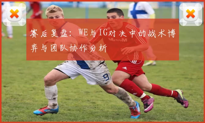 赛后复盘：WE与IG对决中的战术博弈与团队协作分析