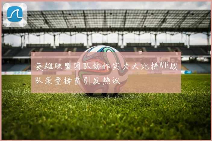英雄联盟团队协作实力大比拼WE战队荣登榜首引发热议