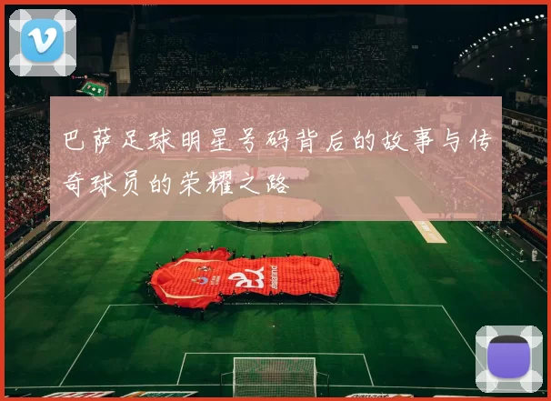 巴萨足球明星号码背后的故事与传奇球员的荣耀之路