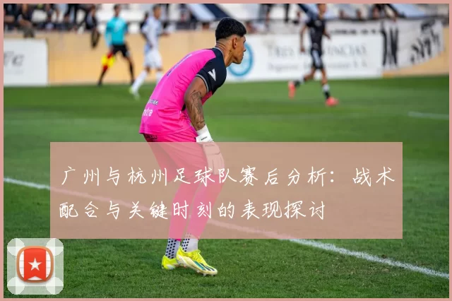 广州与杭州足球队赛后分析：战术配合与关键时刻的表现探讨