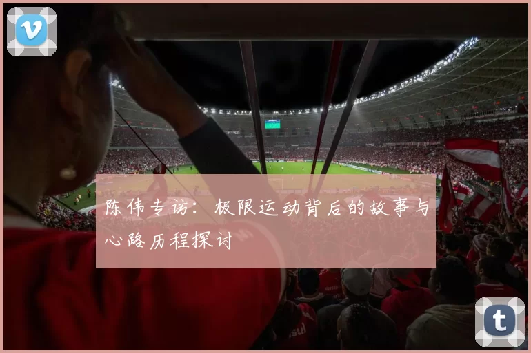 陈伟专访：极限运动背后的故事与心路历程探讨