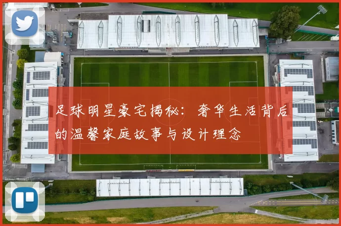 足球明星豪宅揭秘：奢华生活背后的温馨家庭故事与设计理念
