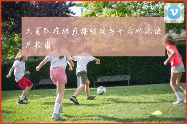 火箭队在线直播链接与平台对比使用指南