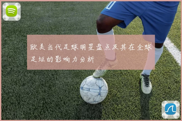 欧美当代足球明星盘点及其在全球足坛的影响力分析