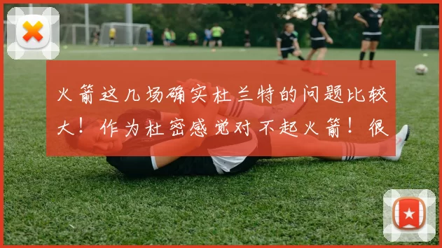 火箭这几场确实杜兰特的问题比较大！作为杜密感觉对不起火箭！很自责