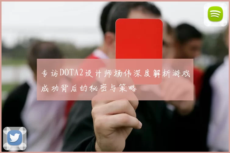 专访DOTA2设计师杨伟深度解析游戏成功背后的秘密与策略