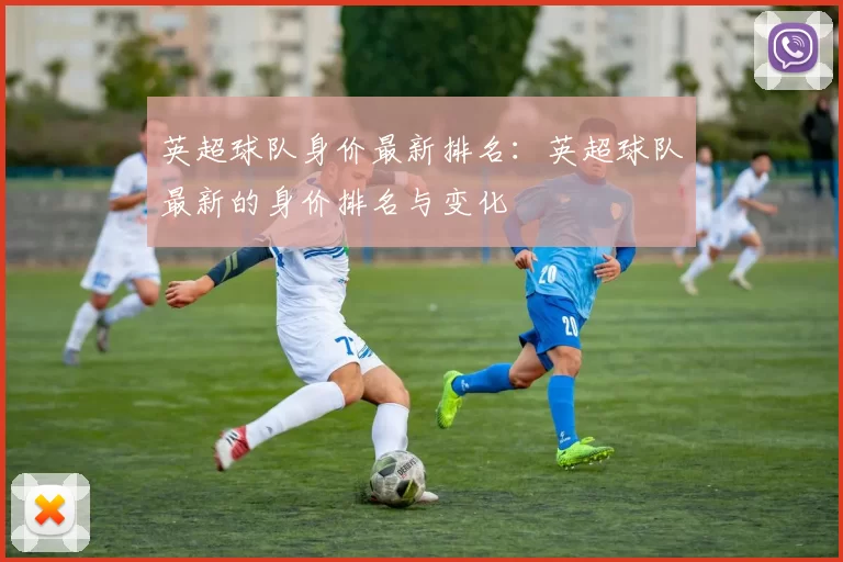 英超球队身价最新排名：英超球队最新的身价排名与变化