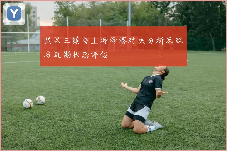 武汉三镇与上海海港对决分析及双方近期状态评估