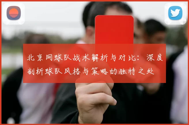 北京网球队战术解析与对比：深度剖析球队风格与策略的独特之处