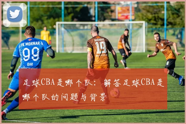 足球CBA是哪个队：解答足球CBA是哪个队的问题与背景