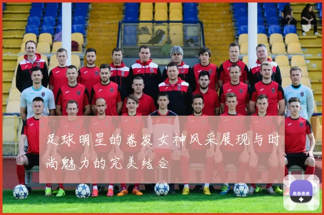 足球明星的卷发女神风采展现与时尚魅力的完美结合