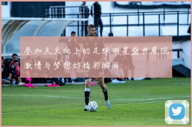 参加天天向上的足球明星盛典展现激情与梦想的精彩瞬间