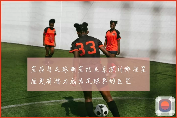 星座与足球明星的关系探讨哪些星座更有潜力成为足球界的巨星