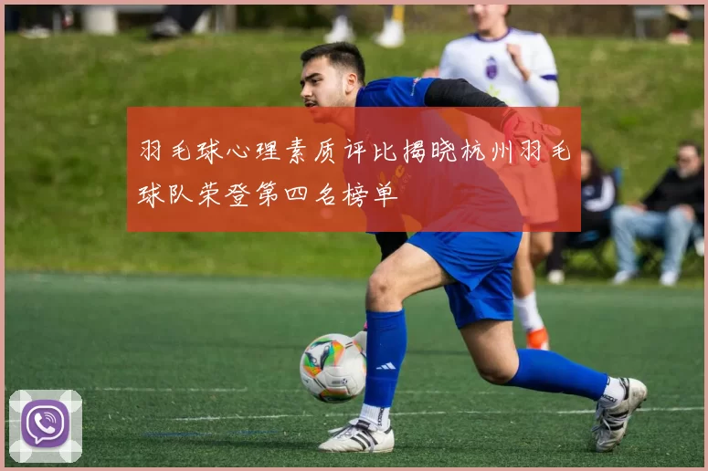 羽毛球心理素质评比揭晓杭州羽毛球队荣登第四名榜单