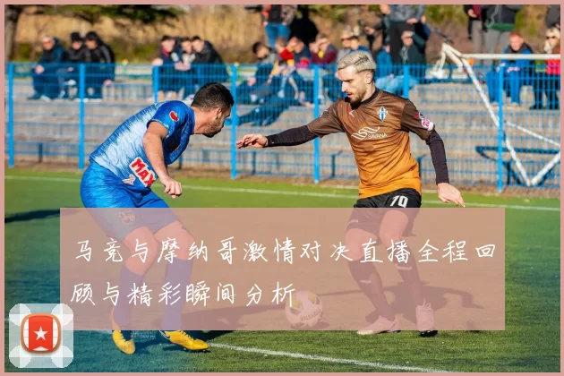 马竞与摩纳哥激情对决直播全程回顾与精彩瞬间分析